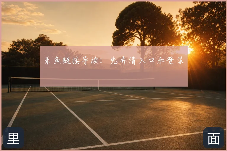 乐鱼链接导读:先弄清入口和登录