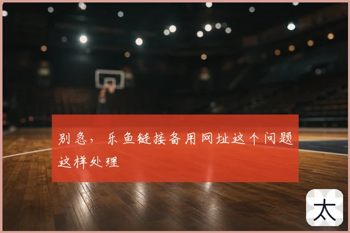 别急,乐鱼链接备用网址这个问题这样处理