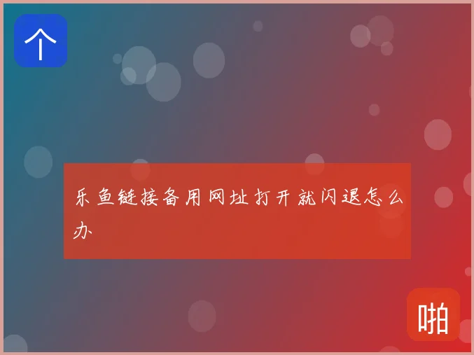 乐鱼链接备用网址打开就闪退怎么办